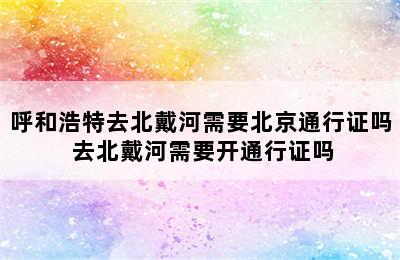 呼和浩特去北戴河需要北京通行证吗 去北戴河需要开通行证吗